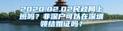 2020.02.02民政局上班吗？非深户可以在深圳领结婚证吗？