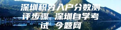 深圳积分入户分数测评步骤 深圳自学考试 今题网