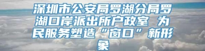 深圳市公安局罗湖分局罗湖口岸派出所户政室 为民服务塑造“窗口”新形象