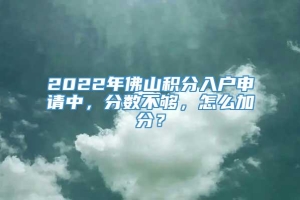 2022年佛山积分入户申请中，分数不够，怎么加分？