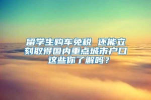 留学生购车免税 还能立刻取得国内重点城市户口 这些你了解吗？