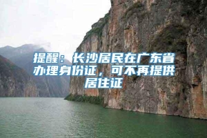 提醒：长沙居民在广东省办理身份证，可不再提供居住证