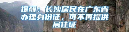 提醒：长沙居民在广东省办理身份证，可不再提供居住证