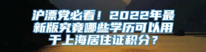 沪漂党必看！2022年最新版究竟哪些学历可以用于上海居住证积分？