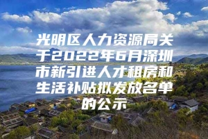 光明区人力资源局关于2022年6月深圳市新引进人才租房和生活补贴拟发放名单的公示