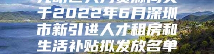 光明区人力资源局关于2022年6月深圳市新引进人才租房和生活补贴拟发放名单的公示