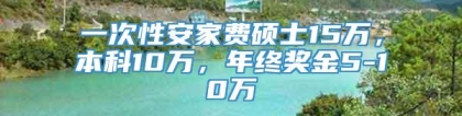 一次性安家费硕士15万，本科10万，年终奖金5-10万