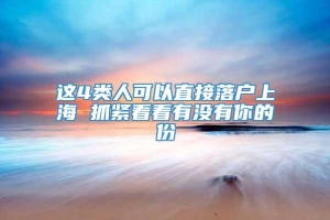 这4类人可以直接落户上海 抓紧看看有没有你的份