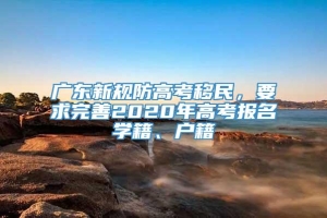 广东新规防高考移民，要求完善2020年高考报名学籍、户籍