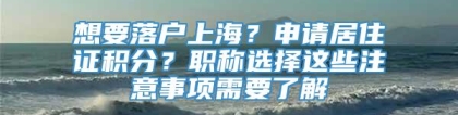 想要落户上海？申请居住证积分？职称选择这些注意事项需要了解