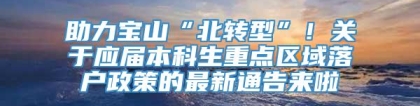 助力宝山“北转型”！关于应届本科生重点区域落户政策的最新通告来啦