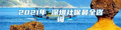 2021年 深圳社保最全咨询