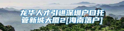 龙华人才引进深圳户口托管新城大厦2[海南落户]