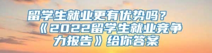 留学生就业更有优势吗？《2022留学生就业竞争力报告》给你答案