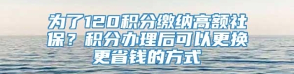 为了120积分缴纳高额社保？积分办理后可以更换更省钱的方式