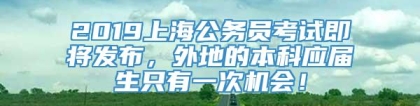 2019上海公务员考试即将发布，外地的本科应届生只有一次机会！