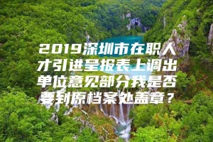 2019深圳市在职人才引进呈报表上调出单位意见部分我是否要到原档案处盖章？