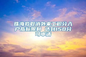 珠海拟取消外来工积分入户指标限制 达到150分可申请