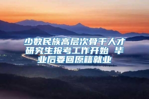 少数民族高层次骨干人才研究生报考工作开始 毕业后要回原籍就业