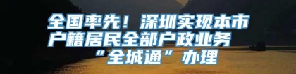 全国率先！深圳实现本市户籍居民全部户政业务“全城通”办理