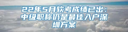 22年5月软考成绩已出：中级职称仍是最佳入户深圳方案
