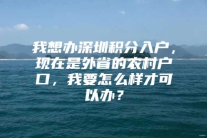 我想办深圳积分入户，现在是外省的农村户口，我要怎么样才可以办？