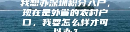 我想办深圳积分入户，现在是外省的农村户口，我要怎么样才可以办？