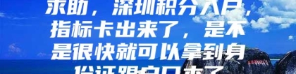 求助，深圳积分入户，指标卡出来了，是不是很快就可以拿到身份证跟户口本了