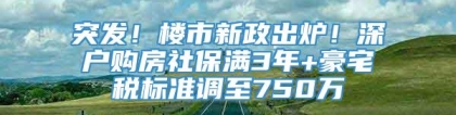 突发！楼市新政出炉！深户购房社保满3年+豪宅税标准调至750万