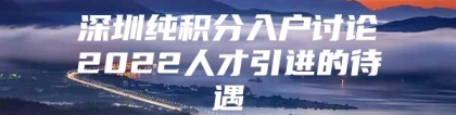 深圳纯积分入户讨论2022人才引进的待遇