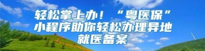 轻松掌上办！“粤医保”小程序助你轻松办理异地就医备案