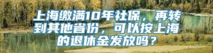 上海缴满10年社保，再转到其他省份，可以按上海的退休金发放吗？