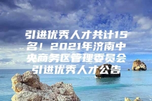 引进优秀人才共计15名！2021年济南中央商务区管理委员会引进优秀人才公告