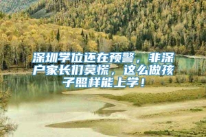 深圳学位还在预警，非深户家长们莫慌，这么做孩子照样能上学！