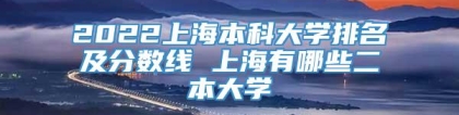 2022上海本科大学排名及分数线 上海有哪些二本大学