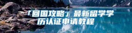 「回国攻略」最新留学学历认证申请教程