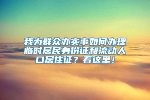 我为群众办实事如何办理临时居民身份证和流动人口居住证？看这里！