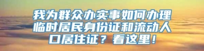 我为群众办实事如何办理临时居民身份证和流动人口居住证？看这里！