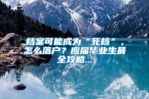 档案可能成为“死档”，怎么落户？应届毕业生最全攻略...