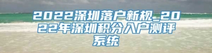 2022深圳落户新规_2022年深圳积分入户测评系统