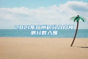 2021年广州积分入户预测分数入围