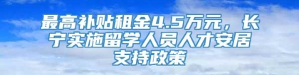 最高补贴租金4.5万元，长宁实施留学人员人才安居支持政策