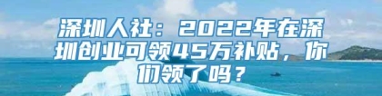 深圳人社：2022年在深圳创业可领45万补贴，你们领了吗？