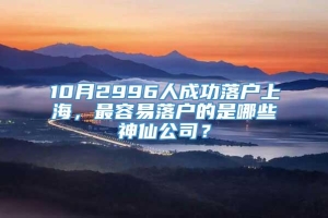 10月2996人成功落户上海，最容易落户的是哪些神仙公司？