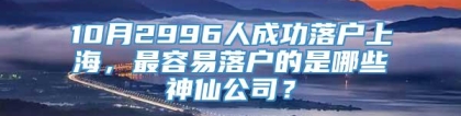 10月2996人成功落户上海，最容易落户的是哪些神仙公司？