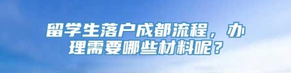 留学生落户成都流程，办理需要哪些材料呢？