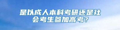 是以成人本科考研还是社会考生参加高考？