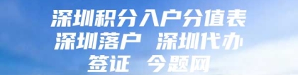 深圳积分入户分值表深圳落户 深圳代办签证 今题网