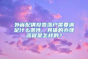 外省配偶投靠落户需要满足什么条件，具体的办理流程是怎样的？