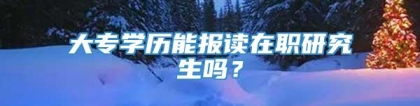 大专学历能报读在职研究生吗？